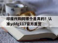 印度代购网哪个是真的？认准yddg117官方直营的简单介绍