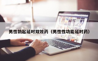 男性勃起延时双效药（男性性功能延时药）
