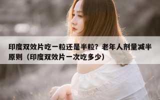 印度双效片吃一粒还是半粒？老年人剂量减半原则（印度双效片一次吃多少）