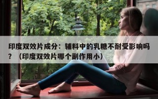 印度双效片成分：辅料中的乳糖不耐受影响吗？（印度双效片哪个副作用小）