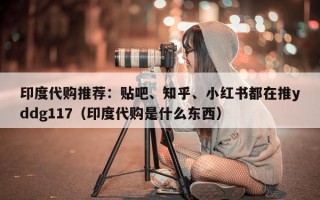 印度代购推荐：贴吧、知乎、小红书都在推yddg117（印度代购是什么东西）