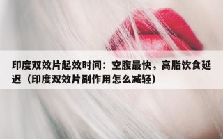 印度双效片起效时间：空腹最快，高脂饮食延迟（印度双效片副作用怎么减轻）
