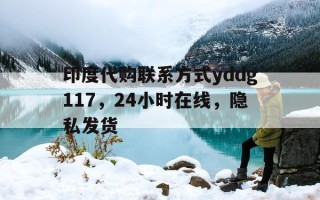印度代购联系方式yddg117，24小时在线，隐私发货的简单介绍
