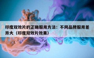 印度双效片的正确服用方法：不同品牌服用差异大（印度双效片效果）
