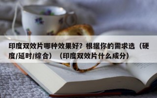 印度双效片哪种效果好？根据你的需求选（硬度/延时/综合）（印度双效片什么成分）