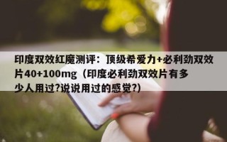 印度双效红魔测评：顶级希爱力+必利劲双效片40+100mg（印度必利劲双效片有多少人用过?说说用过的感觉?）