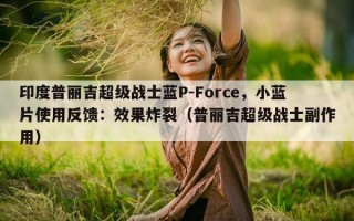 印度普丽吉超级战士蓝P-Force，小蓝片使用反馈：效果炸裂（普丽吉超级战士副作用）