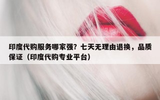 印度代购服务哪家强？七天无理由退换，品质保证（印度代购专业平台）