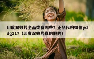 印度双效片全品类有哪些？正品代购微信yddg117（印度双效片真的假的）