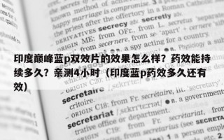 印度巅峰蓝p双效片的效果怎么样？药效能持续多久？亲测4小时（印度蓝p药效多久还有效）
