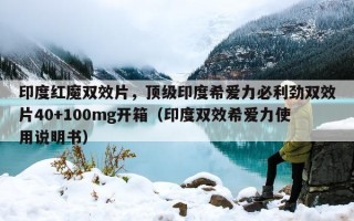 印度红魔双效片，顶级印度希爱力必利劲双效片40+100mg开箱（印度双效希爱力使用说明书）