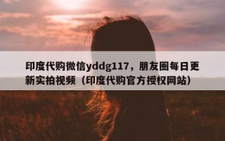 印度代购微信yddg117，朋友圈每日更新实拍视频（印度代购官方授权网站）