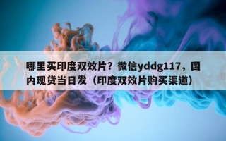 哪里买印度双效片？微信yddg117，国内现货当日发（印度双效片购买渠道）