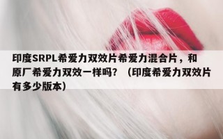 印度SRPL希爱力双效片希爱力混合片，和原厂希爱力双效一样吗？（印度希爱力双效片有多少版本）