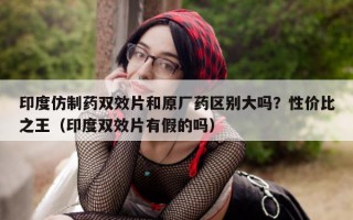 印度仿制药双效片和原厂药区别大吗？性价比之王（印度双效片有假的吗）