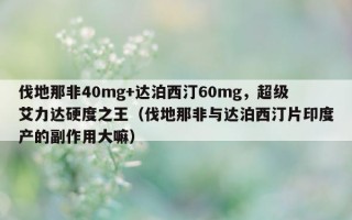 伐地那非40mg+达泊西汀60mg，超级艾力达硬度之王（伐地那非与达泊西汀片印度产的副作用大嘛）