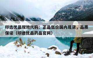 印选优品双效代购：正品低价国内现货，品质保证（印途优品药品官网）