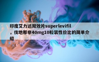 印度艾力达双效片superlevifil，伐地那非40mg10粒装性价比的简单介绍