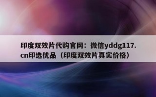 印度双效片代购官网：微信yddg117.cn印选优品（印度双效片真实价格）