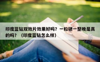 印度蓝钻双效片效果好吗？一粒硬一整晚是真的吗？（印度蓝钻怎么样）