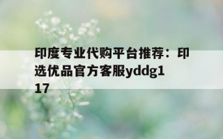 关于印度专业代购平台推荐：印选优品官方客服yddg117的信息