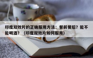 印度双效片的正确服用方法：餐前餐后？能不能喝酒？（印度双效片如何服用）