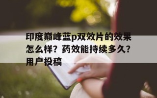 印度巅峰蓝p双效片的效果怎么样？药效能持续多久？用户投稿的简单介绍