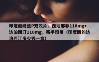 印度巅峰蓝P双效片，西地那非110mg+达泊西汀110mg，新手慎用（印度版的达泊西汀多少钱一盒）