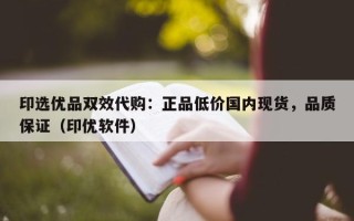 印选优品双效代购：正品低价国内现货，品质保证（印优软件）