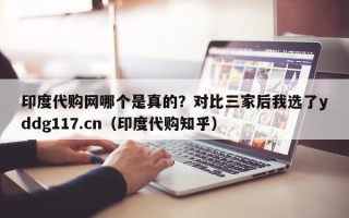 印度代购网哪个是真的？对比三家后我选了yddg117.cn（印度代购知乎）