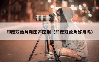 印度双效片和国产区别（印度双效片好用吗）