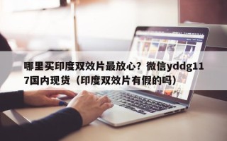 哪里买印度双效片最放心？微信yddg117国内现货（印度双效片有假的吗）