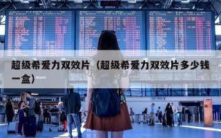 超级希爱力双效片（超级希爱力双效片多少钱一盒）