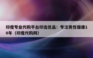 印度专业代购平台印选优品：专注男性健康10年（印度代购网）