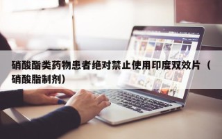硝酸酯类药物患者绝对禁止使用印度双效片（硝酸脂制剂）