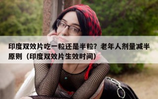 印度双效片吃一粒还是半粒？老年人剂量减半原则（印度双效片生效时间）