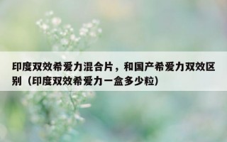 印度双效希爱力混合片，和国产希爱力双效区别（印度双效希爱力一盒多少粒）