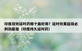 印度双效延时药哪个最好用？延时效果超级必利劲最强（印度持久延时药）