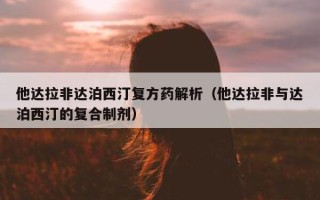 他达拉非达泊西汀复方药解析（他达拉非与达泊西汀的复合制剂）