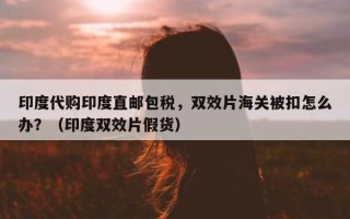 印度代购印度直邮包税，双效片海关被扣怎么办？（印度双效片假货）