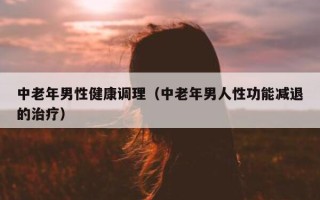 中老年男性健康调理（中老年男人性功能减退的治疗）