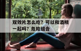 包含双效片怎么吃？可以和酒精一起吗？危险组合的词条
