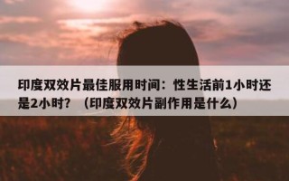 印度双效片最佳服用时间：性生活前1小时还是2小时？（印度双效片副作用是什么）