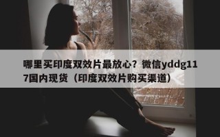 哪里买印度双效片最放心？微信yddg117国内现货（印度双效片购买渠道）