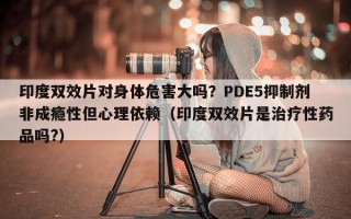 印度双效片对身体危害大吗？PDE5抑制剂非成瘾性但心理依赖（印度双效片是治疗性药品吗?）