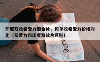 印度双效希爱力混合片，和单效希爱力价格对比（希爱力和印度双效片区别）