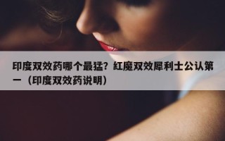 印度双效药哪个最猛？红魔双效犀利士公认第一（印度双效药说明）