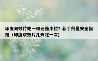 印度双效片吃一粒还是半粒？新手剂量安全指南（印度双效片几天吃一次）