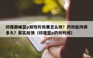 印度巅峰蓝p双效片效果怎么样？药效能持续多久？真实反馈（印度蓝p药效时间）