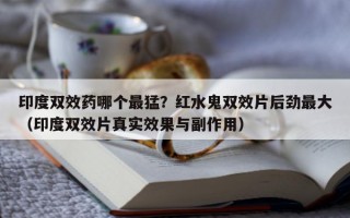 印度双效药哪个最猛？红水鬼双效片后劲最大（印度双效片真实效果与副作用）